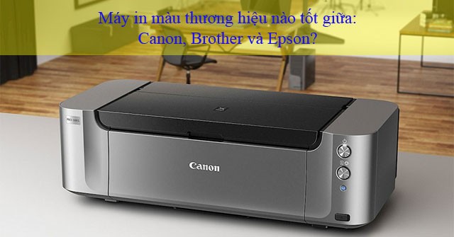Tổng quan các loại máy in màu Canon, Brother, Epson.